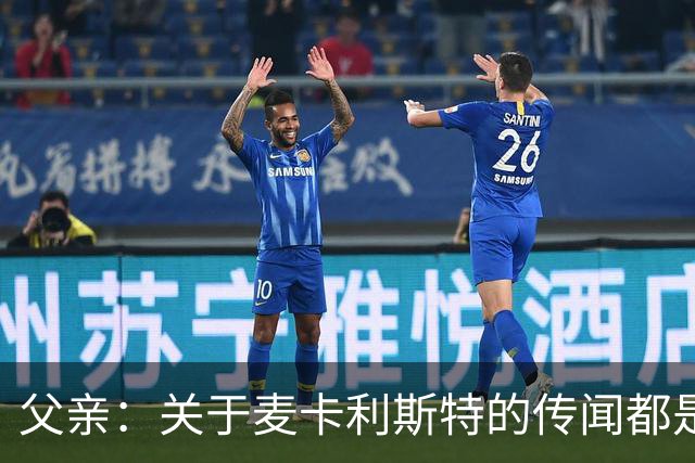 父亲：关于麦卡利斯特的传闻都是假的，皇马方面没人与我们联系